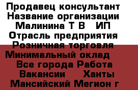 Продавец-консультант › Название организации ­ Малинина Т.В., ИП › Отрасль предприятия ­ Розничная торговля › Минимальный оклад ­ 1 - Все города Работа » Вакансии   . Ханты-Мансийский,Мегион г.